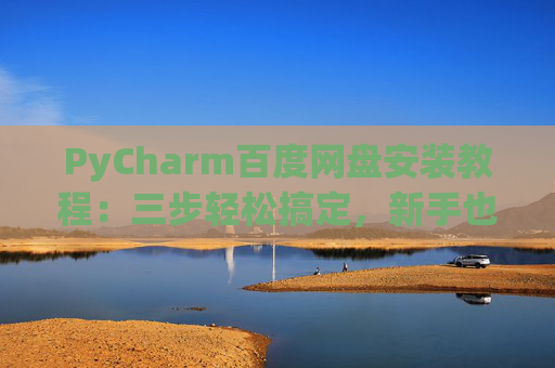 PyCharm百度网盘安装教程：三步轻松搞定，新手也能快速上手